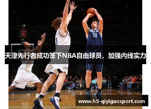 天津先行者成功签下NBA自由球员，加强内线实力